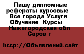 Пишу дипломные рефераты курсовые  - Все города Услуги » Обучение. Курсы   . Нижегородская обл.,Саров г.